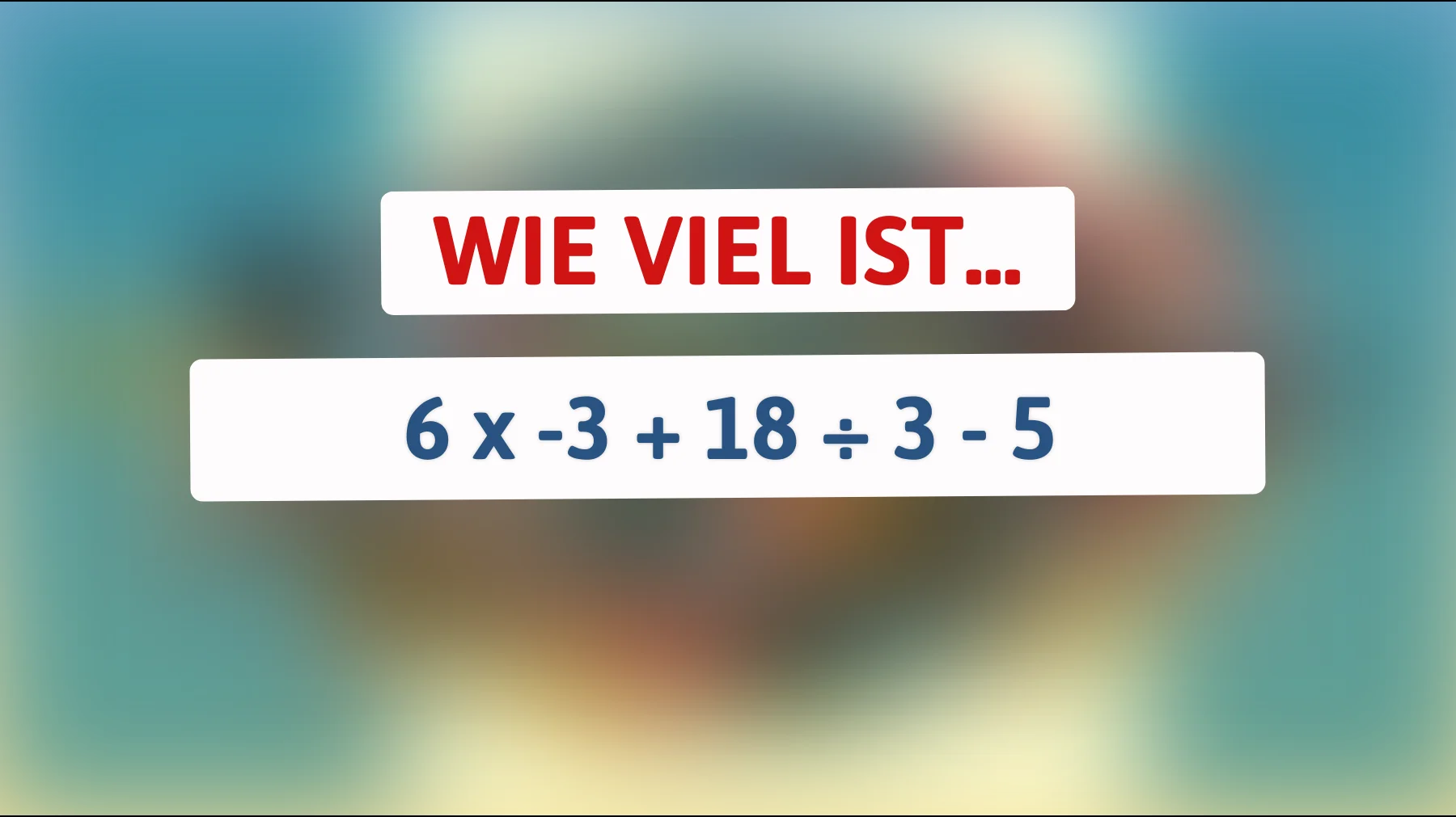 Nur Genies lösen das richtig: schaffst du 6 × -3 + 18 ÷ 3 - 5?"
