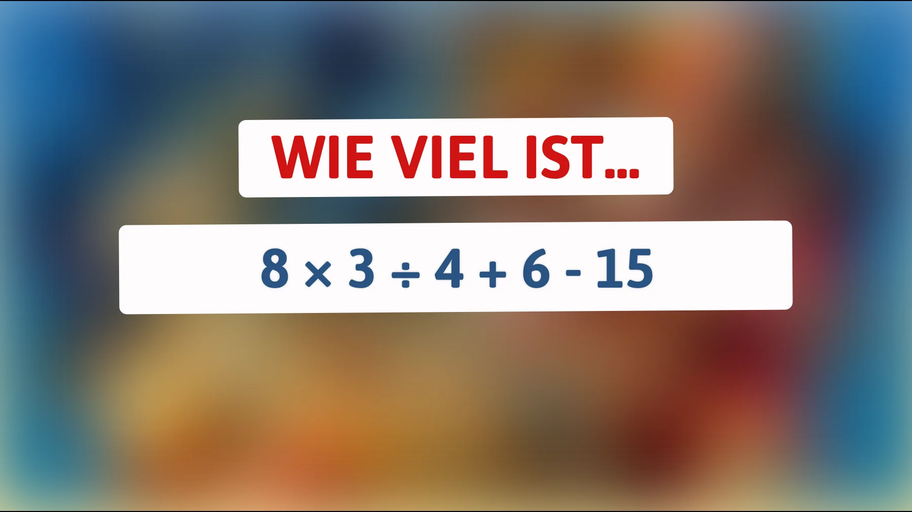 Nur echte Denker lösen das richtig: Was ergibt 8 × 3 ÷ 4 + 6 − 15?"