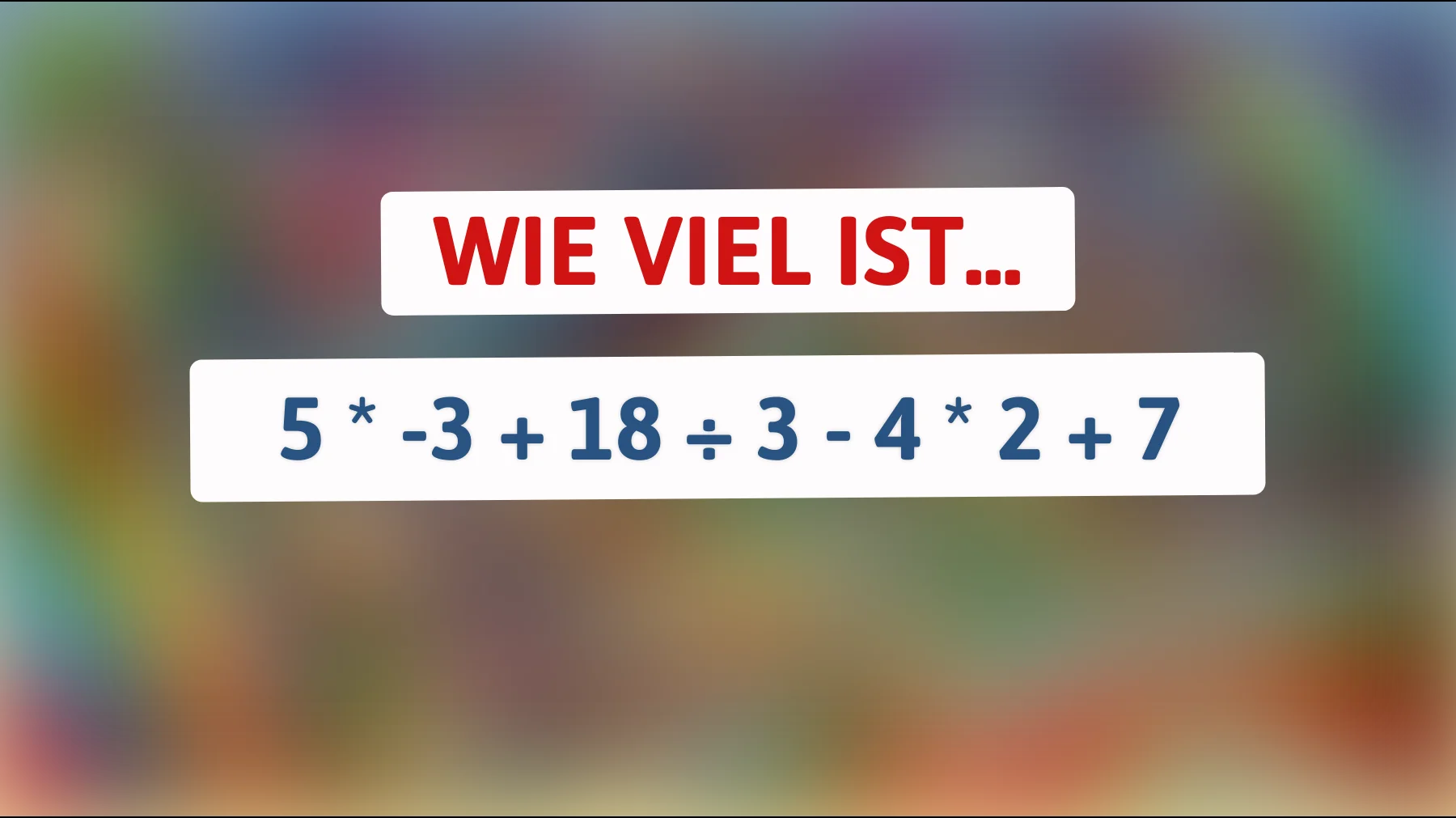 nur echte schlaumeier lösen das: wie viel ist 5 × -3 + 18 ÷ 3 - 4 × 2 + 7?"